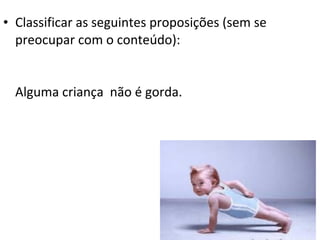 • Classificar as seguintes proposições (sem se
  preocupar com o conteúdo):


  Alguma criança não é gorda.
 