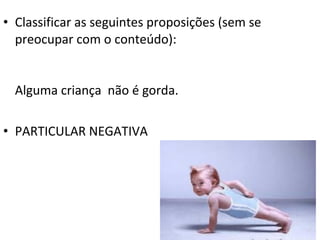 • Classificar as seguintes proposições (sem se
  preocupar com o conteúdo):


  Alguma criança não é gorda.

• PARTICULAR NEGATIVA
 