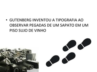 • GUTENBERG INVENTOU A TIPOGRAFIA AO
  OBSERVAR PEGADAS DE UM SAPATO EM UM
  PISO SUJO DE VINHO
 