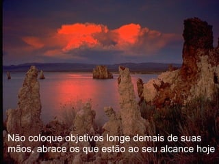 Não coloque objetivos longe demais de suas mãos, abrace os que estão ao seu alcance hoje 