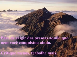Pare de exigir das pessoas aquilo que nem você conquistou ainda.  Critique menos, trabalhe mais.  
