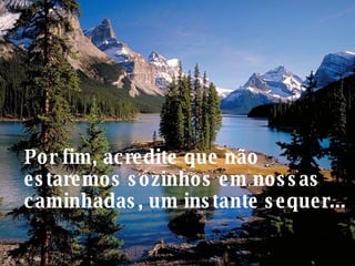 Por fim, acredite que não estaremos sozinhos em nossas caminhadas, um instante sequer... 