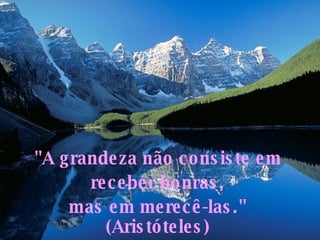 "A grandeza não consiste em  receber honras,  mas em merecê-las."  (Aristóteles)  