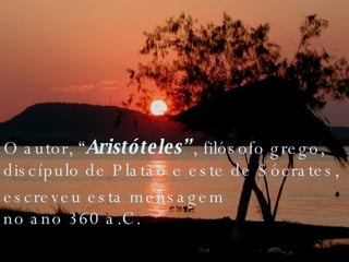 O autor, “ Aristóteles” , filósofo grego, discípulo de Platão e este de Sócrates,  escreveu esta mensagem  no ano 360 a.C.  