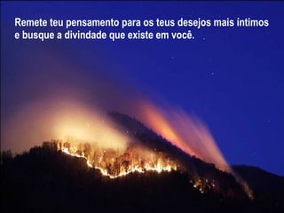 Remete teu pensamento para os teus desejos mais íntimos e busque a divindade que existe em você. 