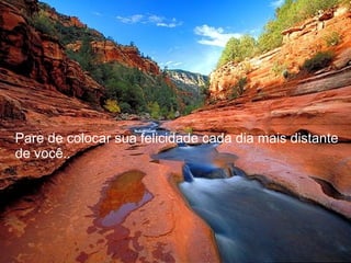 Pare de colocar sua felicidade cada dia mais distante de você..  