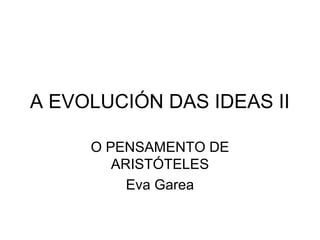 A EVOLUCIÓN DAS IDEAS II

     O PENSAMENTO DE
        ARISTÓTELES
          Eva Garea
 