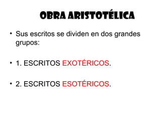 OBRA ARISTOTÉLICA
• Sus escritos se dividen en dos grandes
  grupos:

• 1. ESCRITOS EXOTÉRICOS.

• 2. ESCRITOS ESOTÉRICOS.
 