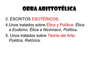 OBRA ARISTOTÉLICA
2. ESCRITOS ESOTÉRICOS.
4.Unos tratados sobre Ética y Política: Ética
  a Eudemo, Ética a Nicómaco, Política.
5. Unos tratados sobre Teoría del Arte:
  Poética, Retórica.
 