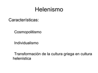 Helenismo
• Características:

  1) Cosmopolitismo

  2) Individualismo

  3) Transformación de la cultura griega en cultura
    helenística
 