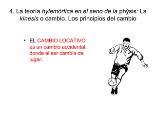 4. La teoría hylemórfica en el seno de la phýsis: La
    kínesis o cambio. Los principios del cambio


     • EL CAMBIO LOCATIVO
       es un cambio accidental,
       donde el ser cambia de
       lugar.
 