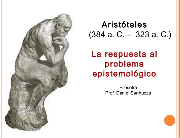 Aristóteles
(384 a. C. – 323 a. C.)
La respuesta al
problema
epistemológico
Filosofía
Prof. Daniel Sanhueza
 