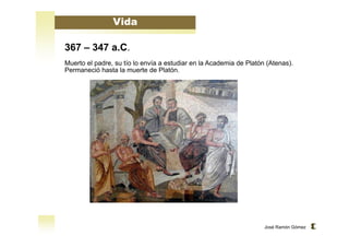José Ramón Gómez 
Vida 
367 – 347 a.C. 
Muerto el padre, su tío lo envía a estudiar en la Academia de Platón (Atenas). 
Permaneció hasta la muerte de Platón. 
 