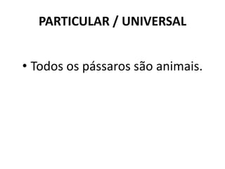 PARTICULAR / UNIVERSAL 
• Todos os pássaros são animais. 
 