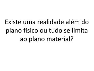 Existe uma realidade além do 
plano físico ou tudo se limita 
ao plano material? 
 