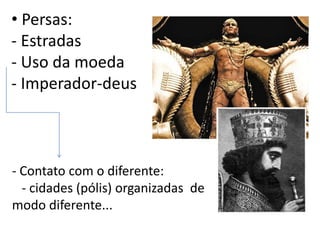 • Persas: 
- Estradas 
- Uso da moeda 
- Imperador-deus 
- Contato com o diferente: 
- cidades (pólis) organizadas de 
modo diferente... 
 