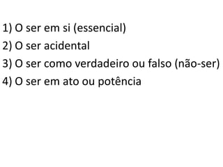 1) O ser em si (essencial) 
2) O ser acidental 
3) O ser como verdadeiro ou falso (não-ser) 
4) O ser em ato ou potência 
 