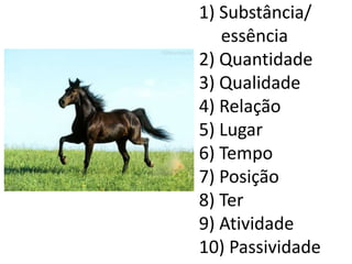 1) Substância/ 
essência 
2) Quantidade 
3) Qualidade 
4) Relação 
5) Lugar 
6) Tempo 
7) Posição 
8) Ter 
9) Atividade 
10) Passividade 
 