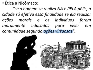 • Ética a Nicômaco: 
“se o homem se realiza NA e PELA pólis, a 
cidade só efetiva essa finalidade se ela realizar 
ações morais e os indivíduos forem 
moralmente educados para viver em 
comunidade segundo ações virtuosas”. 
 