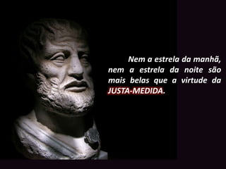 Nem a estrela da manhã, 
nem a estrela da noite são 
mais belas que a virtude da 
JUSTA-MEDIDA. 
 