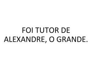 FOI TUTOR DE
ALEXANDRE, O GRANDE.
 