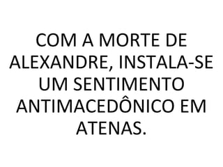 COM A MORTE DE
ALEXANDRE, INSTALA-SE
UM SENTIMENTO
ANTIMACEDÔNICO EM
ATENAS.
 