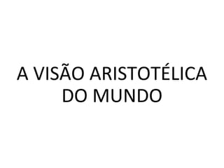 A VISÃO ARISTOTÉLICA
DO MUNDO
 