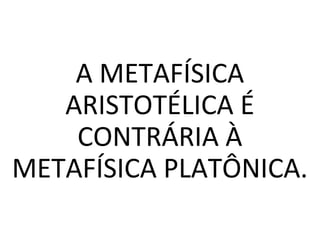A METAFÍSICA
ARISTOTÉLICA É
CONTRÁRIA À
METAFÍSICA PLATÔNICA.
 