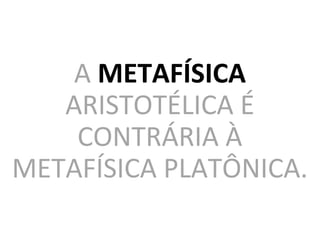 A METAFÍSICA
ARISTOTÉLICA É
CONTRÁRIA À
METAFÍSICA PLATÔNICA.
 