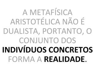 A METAFÍSICA
ARISTOTÉLICA NÃO É
DUALISTA, PORTANTO, O
CONJUNTO DOS
INDIVÍDUOS CONCRETOS
FORMA A REALIDADE.
 