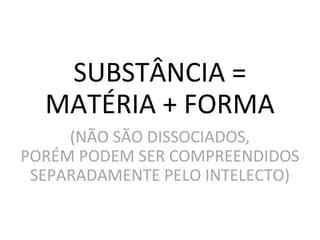 SUBSTÂNCIA =
MATÉRIA + FORMA
(NÃO SÃO DISSOCIADOS,
PORÉM PODEM SER COMPREENDIDOS
SEPARADAMENTE PELO INTELECTO)
 