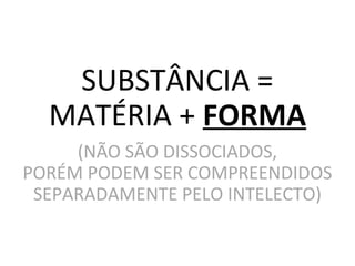 SUBSTÂNCIA =
MATÉRIA + FORMA
(NÃO SÃO DISSOCIADOS,
PORÉM PODEM SER COMPREENDIDOS
SEPARADAMENTE PELO INTELECTO)
 