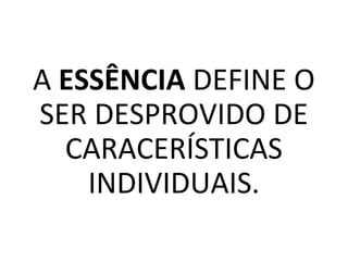 A ESSÊNCIA DEFINE O
SER DESPROVIDO DE
CARACERÍSTICAS
INDIVIDUAIS.
 