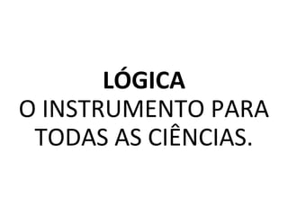 LÓGICA
O INSTRUMENTO PARA
TODAS AS CIÊNCIAS.
 