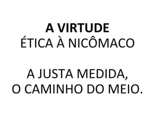 A VIRTUDE
ÉTICA À NICÔMACO
A JUSTA MEDIDA,
O CAMINHO DO MEIO.
 