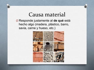 Causa material
O Responde justamente al de qué está
hecho algo (madera, plástico, barro,
savia, carne y hueso, etc.)
 