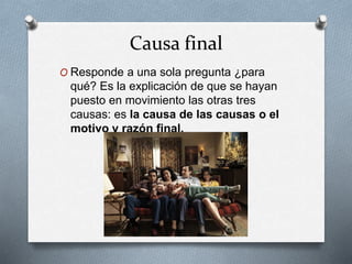 Causa final
O Responde a una sola pregunta ¿para
qué? Es la explicación de que se hayan
puesto en movimiento las otras tres
causas: es la causa de las causas o el
motivo y razón final.
 
