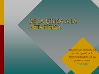 DE LA FÍSICA A LA
METAFÍSICA
Es preciso que la filosofía sea
un saber especial, de los
primeros principios y de las
primeras causas.
Aristóteles
 