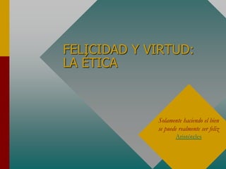 FELICIDAD Y VIRTUD:
LA ÉTICA
Solamente haciendo el bien
se puede realmente ser feliz
Aristóteles
 