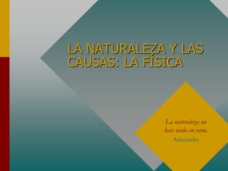 LA NATURALEZA Y LAS
CAUSAS: LA FÍSICA
La naturaleza no
hace nada en vano.
Aristóteles
 