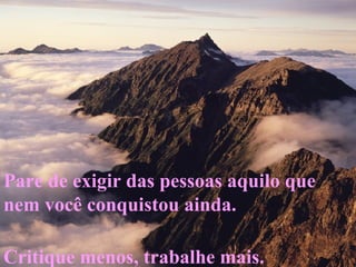 Pare de exigir das pessoas aquilo que nem você conquistou ainda.  Critique menos, trabalhe mais.  