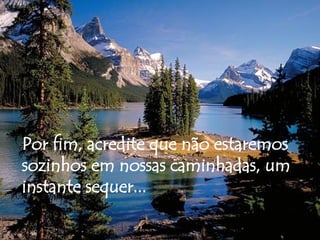 Por fim, acredite que não estaremos sozinhos em nossas caminhadas, um instante sequer... 