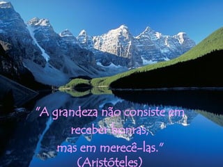 "A grandeza não consiste em  receber honras,  mas em merecê-las."  (Aristóteles)  