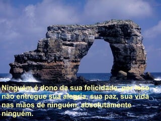 Ninguém é dono da sua felicidade, por isso não entregue sua alegria, sua paz, sua vida nas mãos de ninguém, absolutamente ninguém.  