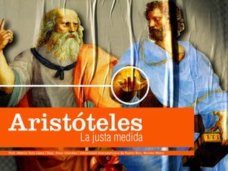 AristótelesLa justa medida
Prof. Alberto Soto López | Dept. Artes Liberales | Universidad Interamericana de Puerto Rico, Recinto Metro
 