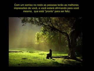 Com um sorriso no rosto as pessoas terão as melhores
impressões de você, e você estará afirmando para você
mesmo, que está "pronto“ para ser feliz.
 