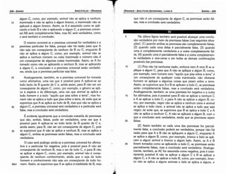 25
20
15
10
Na última figura também será possível alcancar urna conclu-
sáo verdadeira por meio de premissas falsas [nas seguintes situa-
cóes]: [1] quando ambas as premissas sáo completamente falsas,
[2] quando cada urna delas é parcialmente falsa, [3] quando
urna é completamente verdadeira e a outra completamente fal-
sa, [4] quando urna é parcialmente falsa e a outra completamen-
te verdadeira e vice-versa e em todas as demais combinacóes
possíveis das premissas.
[l] Pois náo há nenhuma razáo, embora nem A nem B se a-
plique a algum C, para que A náo se aplique a algum B, como,
por exemplo, nem homem nem "aquílo que pisa sobre a terra" é
um conseqüente de qualquer coisa inanimada, náo obstante
homem se aplique a algumas coisas que pisam sobre a terra.
Assim, se supormos que A e B se aplicam a todo C, as premissas
seráo completamente falsas, mas a conclusáo será verdadeira.
Analogamente, também, se urna premissa for negativa e a outra
for afirmativa, pois é possível para B náo se aplicar a nenhum C
e A se aplicar a todo C, e para A náo se aplicar a algum B, co-
mo, por exemplo, negro náo se aplica a nenhum cisne e animal
se aplica a todo cisne, e animal náo se aplica a tuda que seja
negro; de sorte que, se supormos que B se aplica a todo C e A
náo se aplica a nenhum C, A náo se aplicará a algum B, com o
que a conclusáo será verdadeira, ainda que as premissas sejam
falsas.
[2] Assim também se cada urna das premissas for parcial-
mente falsa, a conclusáo poderá ser verdadeira, porque náo há
razáo para que A e B náo se apliquem a algum C, enquanto A
se aplica a algum B, como, por exemplo, bronco e be/o se apli-
cam a algum animal e branca a algum belo. Assim, se A e B
forem tomados como se aplicando a todo C, as premissas seráo
parcialmente falsas, mas a conclusáo será verdadeira. Analoga-
mente, também, se AC for assumida como negativa, pois é intei-
ramente possível A náo se aplicar a algum C e B se aplicar a
algum C, e A náo se aplicar a todo B, como, por exemplo, bran-
ca náo se aplica a alguns animais e be/o se aplica a alguns, e
5
que náo é um conseqüente de algum C, as premissas seráo fal-
sas, mas a conclusáo será verdadeira.
EDIPR0-209
ÓRGANON
- ANALÍTICOS ANTERIORES ­ LIVRO 11
O mesmo ocorrerá se a premissa universal for verdadeira e a
20 premissa particular for falsa, porque náo há razáo para que A
náo seja um conseqüente de nenhum de B ou C, enquanto B
náo se aplica a algum C, como, por exemplo, animal náo se
aplica a nenhum número ou coisa inanimada e número náo é
um conseqüente de algumas coisas inanimadas. Assim, se A for
tomado como náo se aplicando a nenhum B, mas se aplicando
a algum C, a conclusáo e a premissa universal seráo verdadei-
ras, ainda que a premissa particular seja falsa.
25 Analogamente, também, se a premissa universal for tomada
como afirmativa, urna vez que é possível para A aplicar-se ao
todo tanto de B quanto de C e, ainda assim, para B náo ser um
conseqüente de algum C, como, por exemplo, o genero se apli-
ca a espécie e as diferencas, urna vez que animal se aplica a
todo homem e a tudo "aquilo que pisa sobre a terra", mas ho-
mem náo se aplica a tuda que pisa sobre a terra, de sorte que se
supormos que A se aplica ao todo de B, mas que náo se aplica a
30 algum C, a premissa universal será verdadeira e a particular será
falsa, mas a conclusáo será verdadeira.
É evidente igualmente que a conclusáo extraída de premissas
que sáo, ambas, falsas, pode ser verdadeira, urna vez que é
possível para A aplicar-se ao todo tanto de B quanto de C e,
ainda assim, para B, náo ser um conseqüente de algum C, pois
35 se supormos que A náo se aplica a nenhum B, mas se aplica a
algum C, ambas as premissas seráo falsas, mas a conclusáo será
verdadeira.
O caso será análogo ainda se a premissa universal for afirma-
tiva e a particular for negativa, pois é possível para A náo ser
conseqüente de nenhum B, mas o ser de todo C, e para B náo
se aplicar a algum C, como, por exemplo, animal náo é conse-
qüente de nenhum conhecimento, ainda que o seja de todo
homem e conhecimento náo seja um conseqüente de todo ho-
56b1 mem. Assim, se supormos que A se aplica a totalidade de B, mas
algum C, como, por exemplo, animal náo se aplica a nenhum
15 inanimado e náo se aplica a algum branca, e inanimado náo se
aplicará a algum bronco. Assim, se A é assumido como se apli-
cando a todo B e náo e aplicando a algum C, a premissa univer-
sal AB será completamente falsa, mas AC será verdadeira, como
o será também a conclusáo.
ARISTÓTELES ­ ÓRGANON
208-EDIPRO
 