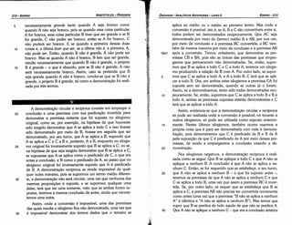 aplica ao médio ou o médio ao primeiro termo. Mas onde a
conversáo é possível, isto é, se A, B e C sáo convertíveis entre si,
todos podem ser demonstrados recíprocamente. Que AC seja
demonstrada por meio do [termo) médio Be AB, por sua vez,
por meio da conclusáo e a premissa BC convertida, e BC tam-
bém da mesma maneira por meio da conclusáo e a premissa AB
58a1 após a conversáo. Ternos, entretanto, que demonstrar as pre-
missas CB e BA, pois sáo as únicas das premissas que empre-
gamos que permanecem náo demonstradas. Se, entáo, supor-
mos que B se aplica a todo C e C a todo A, teremos um silogis-
mo produzindo a relacáo de B com A. Por outro lado, se supor-
5 mos que C se aplica a todo A, e A a todo B, C terá que se apli-
car a todo B. Ora, em ambos estes silogismos a prernissa CA foi
suposta sem ser demonstrada, quando as outras já o foram.
Assim, se a demonstrarmos, teráo sido todas demonstradas reci-
10 procamente. Se, entáo, supormos que C se aplica a todo B e B a
todo A, ambas as premissas supostas estaráo demonstradas e C
terá que se aplicar a todo A.
Assim, evidencia-se que a dernonstracáo circular e recíproca
só pode ser realizada onde a conversáo é possível; no tocante a
outros silogismos, só pode ser utilizada como exposto anterior-
15 mente. Nestes últimos silogismos, também acorre usarmos a
própria coisa que é para ser demonstrada com vista a demons-
tracáo, pois demonstramos que C é predicado de B e B de A
pela suposicáo de que C é predicado de A por meio dessas pre-
missas, de modo a empregarmos a conclusáo visando a de-
20 monstracáo.
Nos silogismos negativos, a dernonstracáo recíproca é reali-
zada como se segue. Que B se aplique a todo C e que A náo se
aplique a nenhum B. A conclusáo é que A náo se aplica a ne-
nhum C. Entáo, se for requerido que se estabeleca, a seu turno,
25 que A náo se aplica a nenhum B - o que foi suposto antes -,
teremos as premissas de que A náo se aplica a nenhum C e que
C se aplica a todo B, urna vez que assim a premissa BC é inver-
tida. Se, por outro lado, se requer que se estabeleca que B se
aplica a C, a premissa AB náo precisa ser convertida novamente
como antes (urna vez que a premissa "B náo se aplica a nenhum
A" é idéntica a "A náo se aplica a nenhum B"). Mas ternos que
supor que B se predica de tudo aquilo de que náo se predica A.
30 Que A náo se aplique a nenhum C - que era a conclusáo anterior
EDIPR0-213
ÓRGANON
- ANALÍTICOS ANTERIORES ­ LIVRO 11
35
30
25
A demonstracáo circular e recíproca consiste em empregar a
conclusáo e urna premissa com sua predicacáo invertida para
demonstrar a premissa restante que foi suposta no silogismo
original, como se, por exemplo, na hipótese de que houvesse
sido exigido demonstrar que A se aplica a todo C e isso tivesse
sido demonstrado por meio de B, tivesse em seguida que ser
demonstrado, por seu tumo, que A se aplica a B, supondo que
A se aplica a C e C a B e, portante, A a B, enquanto no silogis-
mo original foi inversamente suposto que B se aplica a C; ou se,
na hipótese de que seja exigido demonstrar que B se aplica a C,
se supusesse que A se aplica como o predicado de C, o que era
antes a conclusáo, e B como o predicado de A, ao passo que no
silogismo original foi inversamente suposto que A é predicado
de B. A demonstracáo recíproca se revela impossível de qual-
quer outra maneira, pois se supormos um termo médio diferen-
te, a demonstracáo náo será circular, urna vez que nenhuma das
mesmas proposicóes é suposta, e se supormos qualquer urna
delas, terá que ser urna somente, visto que se ambas forem su-
postas, teremos a mesma conclusáo de antes, ainda que necessi-
temos urna outra.
Assim, onde a conversáo é impossível, urna das premissas
das quais resulta o silogismo fica náo demonstrada, urna vez que
é impossível demonstrar dos termos dados que o terceiro se
20
15
10
necessariamente grande tanto quando A seja branco como
quando A náo seja branco, pois se quando essa coisa particular
A for branca, essa coisa particular B tiver que ser grande e se B
for grande, C náo puder ser branco, entáo se A for branca, C
náo poderá ser branco. E se quando a primeira dessas duas
coisas é, a última tiver que ser, se a última nao é, a primeira, A,
nao pode ser. Entáo, quando B náo é grande, A náo pode ser
branca. Mas se quando A náo é branco, B tem que ser grande,
resulta necessariamente que quando B náo é grande, o próprio
B é grande - o que é absurdo, pois se B náo é grande, A náo
será necessariamente branca. Assim, caso se pretenda que B
seja grande quando A náo é branca, concluí-se que se B náo é
grande, o próprio B é grande, tal como a demonstracáo foi reali-
zada por tres termos.
5
ARISTÓTELES ­ ÓRGANON
212-EDIPRO
 
