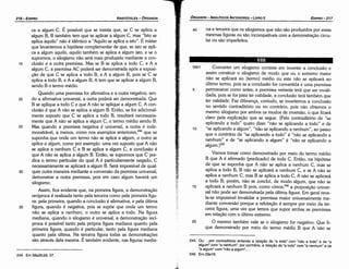 245. Ou: ... por contraditório entando a reíacáo de "a todo" com "náo a todo" e de "a
algum" com "a nenhum"; por contrário, a relacáo de "a todo" com "a nenhum" e de
"a algum" com "náo a algum"....
246. Em 29a16.
59b1 Converter um silogismo consiste em inverter a conclusáo e
assim construir o silogismo de modo que ou o extremo maior
náo se aplicará ao [termo] médio ou este náo se aplicará ao
último termo, pois se a conclusáo for convertida e urna premissa
5 permanecer como antes, a premissa restante terá que ser invali-
dada, pois se far para ter validade, a conclusáo terá também que
ter validade. Faz díferenca, contudo, se invertemos a conclusao
no sentido contraditório ou no contrário, pois náo obtemos o
mesmo silogismo por ambos os modos de inversáo, o que ficará
claro pela explícacáo que se segue. (Pelo contraditório de "se
aplicando a todo" quero dizer "náo se aplicando a todo" e de
10 "se aplicando a algum", "náo se aplicando a nenhum", ao passo
que o contrário de "se aplicando a todo" é "náo se aplicando a
nenhum" e de "se aplicando a algum" é "náo se aplicando a
algum.)24s
Vamos tomar como demonstrado por meio do termo médio
B que A é afirmado (predicado) de todo C. Entáo, na hipótese
de que se suponha que A náo se aplica a nenhum C, mas se
aplica a todo B, B náo se aplicará a nenhum C, e se A náo se
aplica a nenhum C, mas B se aplica a todo C, A náo se aplicará
a todo B; porém, náo se conclui, de modo algum, que náo se
15 aplicará a nenhum B pois, como vimos,246 a proposicáo univer-
sal náo pode ser demonstrada pela última figura. Em geral reve-
la-se impossível invalidar a premissa maior universalmente me-
diante conversáo porque a refutacáo é sempre por meio da ter-
ceira figura, urna vez que ternos que supor ambas as premissas
em relacáo como último extremo.
20 O mesmo também vale se o silogismo far negativo. Que fi­
que demonstrado por meio do termo médio B que A náo se
VIII
40 na e terceira que os silogismos que náo sáo produzidos por essas
mesmas figuras ou sáo incompatíveis coma dernonstracáo circu-
lar ou sáo imperfeitos.
EDJPR0-217
ÓRGANON­ANALÍTICOSANTERIORES­ LIVRO 11
244. Em 58a29,b9, 37.
35
30
25
20
ca a algum C. É possível que se insista que, se C se aplica a
algum B, B também tem que se aplicar a algum C, mas "Isto se
aplica aquilo" náo é idéntico a "Aquilo se aplica a isto". E mister
que levantemos a hipótese complementar de que, se isto se apli-
ca a algum aquilo, aquilo também se aplica a algum isto, e se o
supormos, o silogismo náo será mais produzido mediante a con-
clusáo e a outra premissa. Mas se B se aplica a todo C, e A a
algum C, a premissa AC poderá ser demonstrada após a suposí-
cáo de que C se aplica a todo B, e A a algum B, pois se C se
aplica a todo B, e A a algum B, A tem que se aplicar a algum B,
senda B o termo médio.
Quando urna premissa for afirmativa e a outra negativa, sen-
da a afirmativa universal, a outra poderá ser demonstrada. Que
B se aplique a todo C e que A náo se aplique a algum C. A con-
clusáo é que A náo se aplica a algum B. Entáo, se for adicional-
mente suposto que C se aplica a todo B, resultará necessaria-
mente que A náo se aplica a algum C, o termo médio sendo B.
Mas quando a premissa negativa é universal, a outra é inde-
1 t
. 244
monstrável, a menos, como nos exemp os an enores, que se
suponha que onde um termo náo se aplica a algum, o outro se
aplica a algum, como por exemplo: urna vez suposto que A náo
se aplica a nenhum C e B se aplica a algum C, a conclusáo é
que A náo se aplica a algum B. Entáo, se supormos que C pre-
dica o termo particular do qua! A é particularmente negado, C
necessariamente se aplicará a algum B. Será impossível de qual-
quer outra maneira mediante a conversáo da premissa universal,
demonstrar a outra premissa, pois em caso algum haverá um
silogismo.
Assim, fica evidente que, na primeira figura, a demonstracáo
recíproca é realizada tanto pela terceira como pela primeira figu-
ra: pela primeira, quando a conclusáo é afirmativa, e pela última
figura, quando é negativa, pois se supóe que onde um termo
náo se aplica a nenhum, o outro se aplica a todo. Na figura
mediana, quando o silogismo é universal, a demonstracáo recí-
proca é possível tanto pela própria figura mediana quanto pela
primeira figura; quando é particular, tanto pela figura mediana
quanto pela última. Na terceira figura todas as dernonstracóes
sáo através dela mesma. É também evidente, nas figuras media-
15
ARISTÓTELES­ ÓRGANON
216-EDIPRO
 