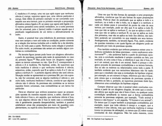 262. Do Capítulo 11 ao Capítulo IV.
Urna vez que há tres formas de oposicáo a urna proposicáo
afirmativa, conclui-se que há seis formas de supor proposicóes
apostas. Pode-se dizer do predicado que se aplica a todo e a
nenhum, ou a todo e náo a todo, ou a algum e a nenhum; e
64b1 cada um <lestes pares é convertível do ponto de vista de seus
termos; por exemplo, pode ser <lito que A se aplica a todo B,
mas que náo se aplica a nenhum C, ou que se aplica a todo C,
mas que náo se aplica a nenhum B, ou que se aplica ao todo
dos primeiros, mas náo se aplica ao todo dos últimos, isto tam-
bém podendo ser convertido no que respeita aos seus termos.
5 Analogamente, também, na terceira figura. Fica, essim, evidente
de quantas maneiras e em quais figuras um silogismo pode ser
produzido por meio de premissas apostas.
Fica também evidente que embora possamos extrair urna in-
ferencia verdadeira de falsas premissas - como explicamos ante-
riorrnente262-, náo podemos fazé-lo a partir de premissas opos-
1 o tas, pois a conclusáo resultante é sempre contrária ao fato; por
exemplo, se urna coisa é boa, a inferencia é que náo é boa, ou
se é um animal, que náo é um animal. Assim é porque o silo-
gismo procede de premissas contraditórias e os termos formula-
dos ou sáo os mesmos ou relacionados como todo e parte. É
também evidente que nos raciocínios falaciosos náo há razáo
para que o resultado náo seja a contradícáo da hipótese original;
por exemplo, se um número é Impar, inferimos que náo é ímpar,
15 pois vimos que a conclusáo resultante de premissas apostas é
contrária ao fato e, portanto, se supormos premissas deste tipo,
obteremos urna contradícáo da hipótese original.
Cumpre observar que náo é possível inferir conclusóes con-
trárias a partir de um silogismo singular, de sorte que a conclu-
sáo afirme que aquilo que náo é bom é bom, ou qualquer outra
contradícáo semelhante (a menos que a forma contraditória
20 remonte as premissas originais; por exemplo, "Todo animal é
branca e náo-branco" e, em seguida, "O homem é um animal").
Ou ternos que [1] supor também a proposicáo contraditória; por
exemplo, supor que toda ciencia é crenca e, a seguir, que a
medicina é urna ciencia, mas que nenhuma medicina é crenca
(como no processo de refutacáo}, ou ternos que [2] inferir nossas
conclusóes de dois silogismos. Náo há outra maneira, como
EDIPR0-231
ÓRGANON
- ANALÍTICOSANTERIORES­ UVRO 11
260. Em 63b33.
261. Livro VIII, capítulo l.
35
30
25
20
15
C medicina e A crencc, urna vez que após supor que nenhuma
ciencia é crenca, supomos agora que, urna ciencia particular é
crenca. Este difere do primeiro exemplo no ser convertido com
respeito aos seus termos, pois no primeiro exemplo a proposicáo
afirmativa estava ligada a B, ao passo que agora está ligada a C.
O mesmo persistirá como senda verdadeiro, se a outra premissa
náo for universal, pois o [termo] médio é sempre aquele que é
predicado negativamente de um termo e afirmativamente do
outro.
Assim, é possível tirar urna inferencia de premissas apostas,
mas nem sempre e nem sob todas as condicóes, porém somente
se a relacáo dos termos incluídos sob o médio for a da identida-
de ou do todo para a parte. Nenhuma outra relacáo é possível.
De outro modo, as premissas náo seriam em sentido algum con-
trárias ou contraditórias.
Na terceira figura jamais pode haver um silogismo afirmativo
a partir de premissas apostas pela razáo já apresentada no caso
da primeira figura.260 Mas pode haver um silogismo negativo,
sejam os termos universais ou náo. Que Be C correspondam a
ciéncia e A a medicina. Na hipótese, entáo, de supormos que
toda medicina é ciencia e que nenhuma medicina é ciencia,
estaremos, entáo, supondo que B se aplica a todo A e C náo se
aplica a nenhum A - e portanto alguma ciencia náo será ciencia.
Situacáo similar se apresentará se a premissa BA, por nós supos-
ta, náo for universal, pois se alguma medicina é ciencia e, por
outro lado, nenhuma medicina é ciencia, conclui-se que alguma
ciencia náo é ciencia. As premissas sáo contrárias se os termos
supostos forem universais, mas contraditórias se um termo for
particular.
Deve-se observar que embora possamos supor as proposi-
cóes apostas da maneira exposta acima, a saber, dizendo que
toda ciencia é boa e, em seguida, que nenhuma ciencia é boa,
ou que alguma ciencia náo é boa (e neste caso a contradícáo
náo é geralmente passada desapercebida), também é possível
estabelecer urnas das proposicóes por meio de questóes com-
plementares, ou supó-la como descrevemos nos Tópicos. 261
10
ARISTÓTELES­ ÓRGANON
230-EDIPRO
 